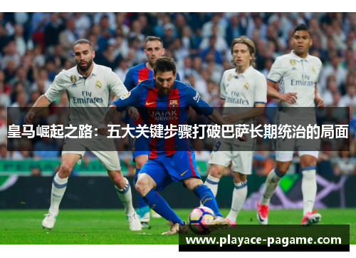 皇马崛起之路：五大关键步骤打破巴萨长期统治的局面