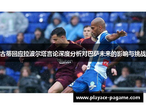 古蒂回应拉波尔塔言论深度分析对巴萨未来的影响与挑战