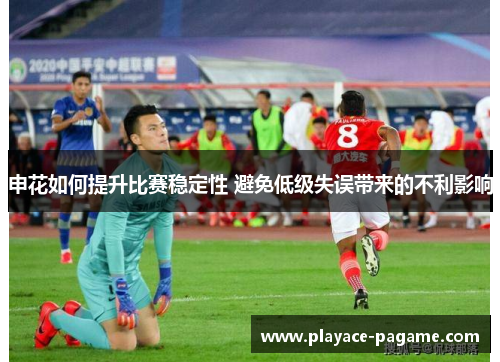 申花如何提升比赛稳定性 避免低级失误带来的不利影响