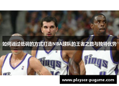 如何通过低调的方式打造NBA球队的王者之路与独特优势