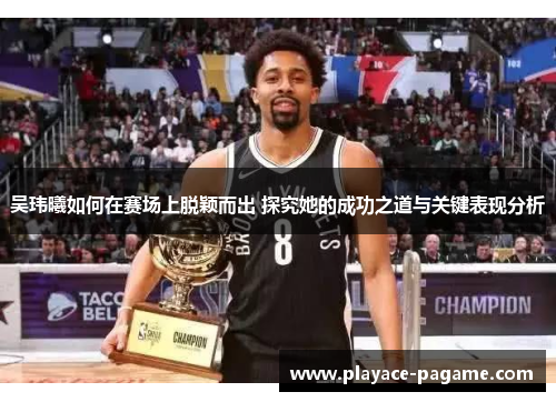 吴玮曦如何在赛场上脱颖而出 探究她的成功之道与关键表现分析
