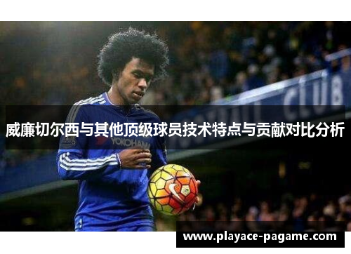 威廉切尔西与其他顶级球员技术特点与贡献对比分析