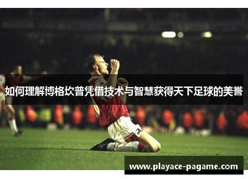 如何理解博格坎普凭借技术与智慧获得天下足球的美誉