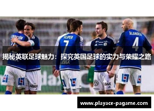 揭秘英联足球魅力：探究英国足球的实力与荣耀之路