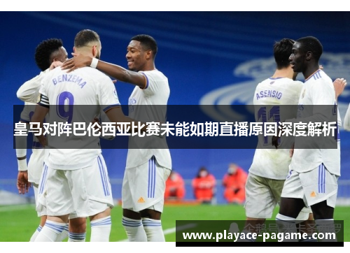 皇马对阵巴伦西亚比赛未能如期直播原因深度解析