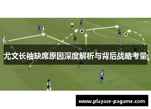 尤文长袖缺席原因深度解析与背后战略考量