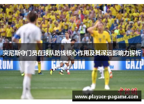 突尼斯守门员在球队防线核心作用及其深远影响力探析