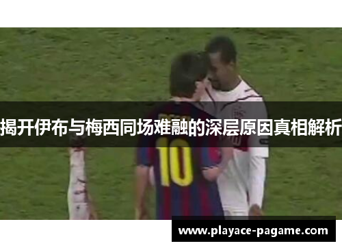 揭开伊布与梅西同场难融的深层原因真相解析