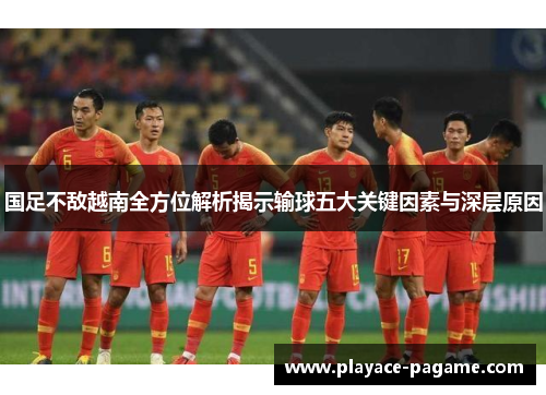 国足不敌越南全方位解析揭示输球五大关键因素与深层原因