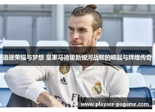 追逐荣耀与梦想 皇家马德里新银河战舰的崛起与辉煌传奇