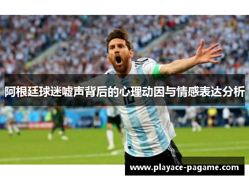 阿根廷球迷嘘声背后的心理动因与情感表达分析