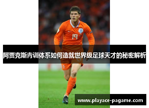 阿贾克斯青训体系如何造就世界级足球天才的秘密解析