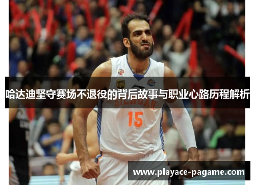 哈达迪坚守赛场不退役的背后故事与职业心路历程解析 哈达迪坚守赛场不退役的背后故事与职业心路历程解析