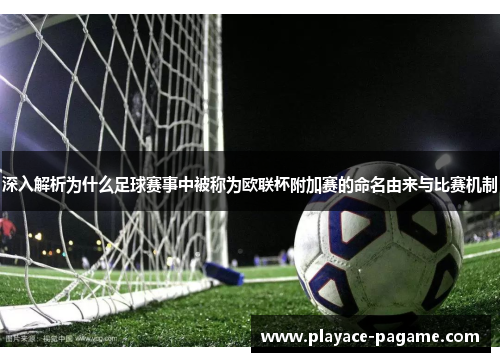 深入解析为什么足球赛事中被称为欧联杯附加赛的命名由来与比赛机制
