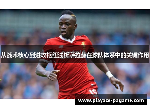 从战术核心到进攻枢纽浅析萨拉赫在球队体系中的关键作用