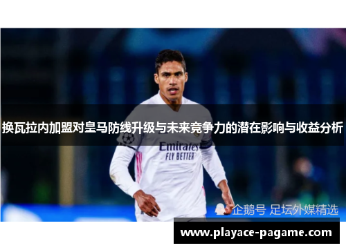 换瓦拉内加盟对皇马防线升级与未来竞争力的潜在影响与收益分析