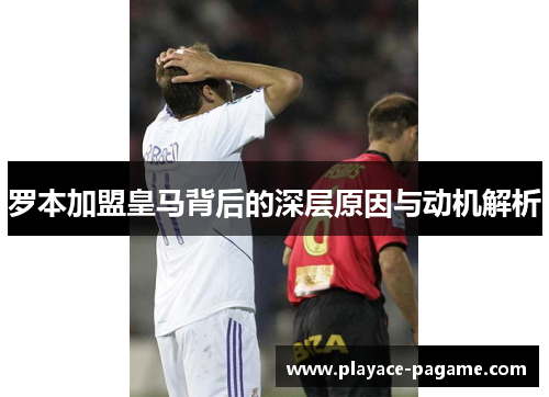罗本加盟皇马背后的深层原因与动机解析 罗本加盟皇马背后的深层原因与动机解析