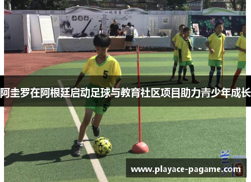 阿圭罗在阿根廷启动足球与教育社区项目助力青少年成长