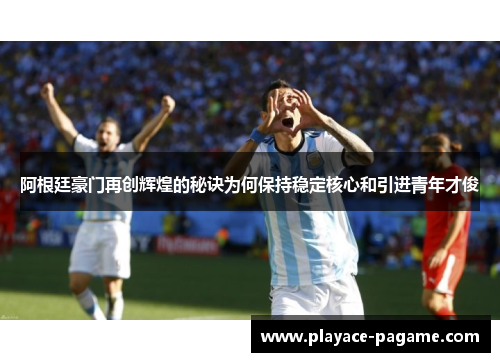 阿根廷豪门再创辉煌的秘诀为何保持稳定核心和引进青年才俊