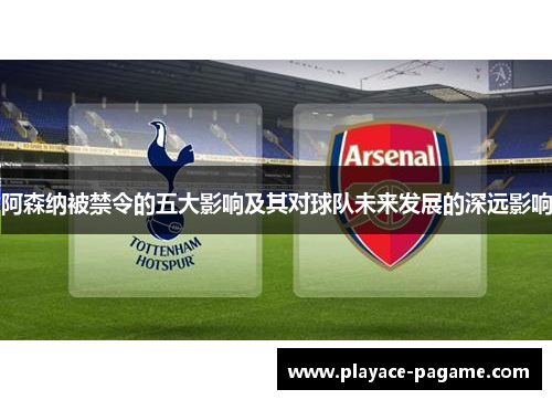 阿森纳被禁令的五大影响及其对球队未来发展的深远影响 阿森纳被禁令的五大影响及其对球队未来发展的深远影响