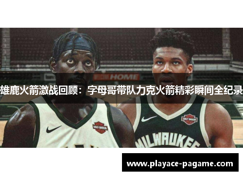 雄鹿火箭激战回顾:字母哥带队力克火箭精彩瞬间全纪录 雄鹿火箭激战回顾:字母哥带队力克火箭精彩瞬间全纪录