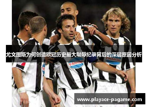 尤文图斯为何创造欧冠历史最大耻辱纪录背后的深层原因分析