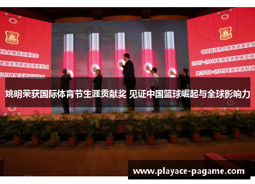 姚明荣获国际体育节生涯贡献奖 见证中国篮球崛起与全球影响力