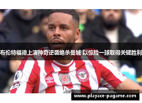 布伦特福德上演神奇逆袭绝杀曼城 以惊险一球取得关键胜利