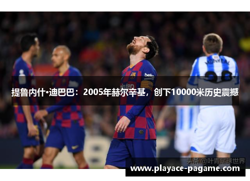 提鲁内什·迪巴巴:2005年赫尔辛基,创下10000米历史震撼 提鲁内什·迪巴巴:2005年赫尔辛基,创下10000米历史震撼