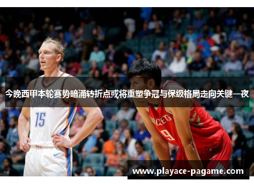 今晚西甲本轮赛势暗涌转折点或将重塑争冠与保级格局走向关键一夜