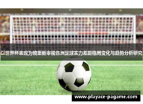 以世界杯表现为镜重新审视各洲足球实力差距格局变化与趋势分析研究 以世界杯表现为镜重新审视各洲足球实力差距格局变化与趋势分析研究