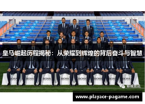 皇马崛起历程揭秘：从荣耀到辉煌的背后奋斗与智慧