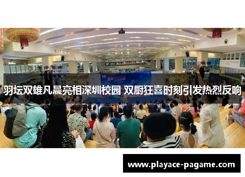 羽坛双雄凡晨亮相深圳校园 双厨狂喜时刻引发热烈反响