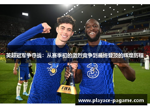 英超冠军争夺战:从赛季初的激烈竞争到最终登顶的辉煌历程 英超冠军争夺战:从赛季初的激烈竞争到最终登顶的辉煌历程