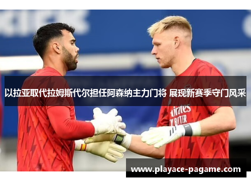 以拉亚取代拉姆斯代尔担任阿森纳主力门将 展现新赛季守门风采