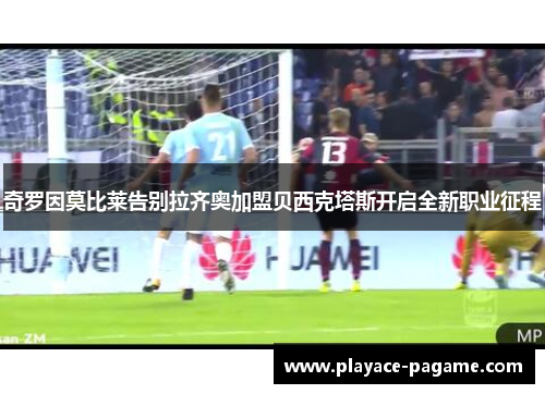 奇罗因莫比莱告别拉齐奥加盟贝西克塔斯开启全新职业征程 奇罗因莫比莱告别拉齐奥加盟贝西克塔斯开启全新职业征程