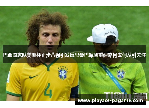巴西国家队美洲杯止步八强引发反思桑巴军团重建路何去何从引关注