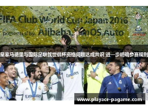 皇家马德里与国际足联就世俱杯资格问题达成共识 进一步明确参赛规则 皇家马德里与国际足联就世俱杯资格问题达成共识 进一步明确参赛规则