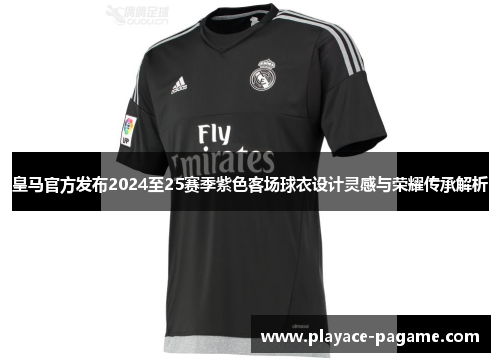 皇马官方发布2024至25赛季紫色客场球衣设计灵感与荣耀传承解析 皇马官方发布2024至25赛季紫色客场球衣设计灵感与荣耀传承解析
