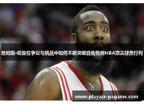 詹姆斯·哈登在争议与挑战中如何不断突破自我稳居NBA顶尖球员行列 詹姆斯·哈登在争议与挑战中如何不断突破自我稳居NBA顶尖球员行列