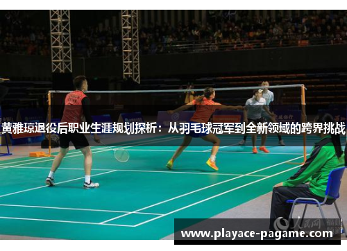 黄雅琼退役后职业生涯规划探析：从羽毛球冠军到全新领域的跨界挑战