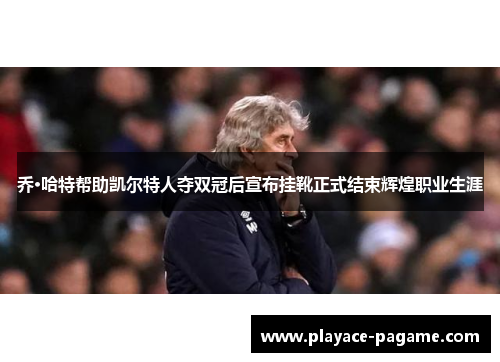 乔·哈特帮助凯尔特人夺双冠后宣布挂靴正式结束辉煌职业生涯