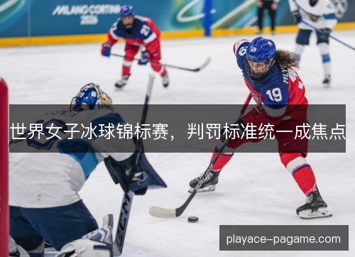 世界女子冰球锦标赛，判罚标准统一成焦点