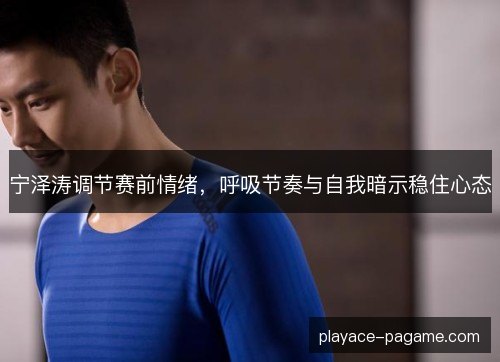 宁泽涛调节赛前情绪,呼吸节奏与自我暗示稳住心态 宁泽涛调节赛前情绪,呼吸节奏与自我暗示稳住心态